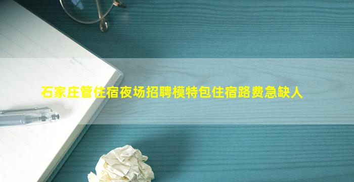 石家庄管住宿夜场招聘模特包住宿路费急缺人
